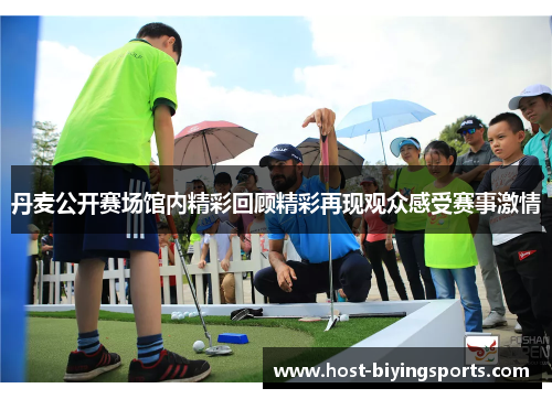 丹麦公开赛场馆内精彩回顾精彩再现观众感受赛事激情