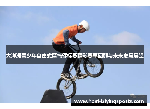 大洋洲青少年自由式摩托锦标赛精彩赛事回顾与未来发展展望