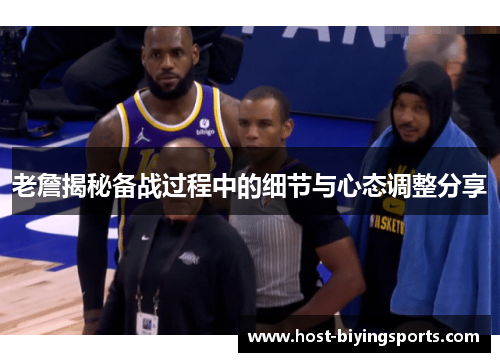 老詹揭秘备战过程中的细节与心态调整分享