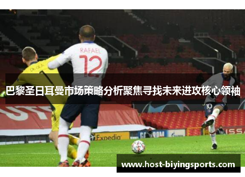 巴黎圣日耳曼市场策略分析聚焦寻找未来进攻核心领袖