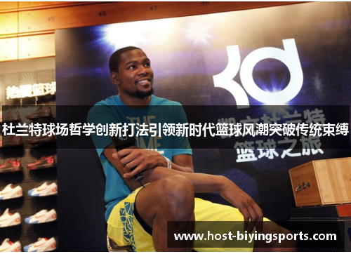 杜兰特球场哲学创新打法引领新时代篮球风潮突破传统束缚