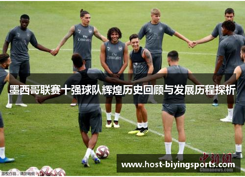 墨西哥联赛十强球队辉煌历史回顾与发展历程探析