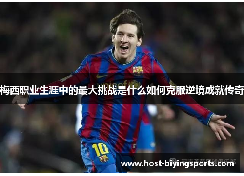 梅西职业生涯中的最大挑战是什么如何克服逆境成就传奇