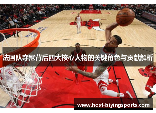 法国队夺冠背后四大核心人物的关键角色与贡献解析