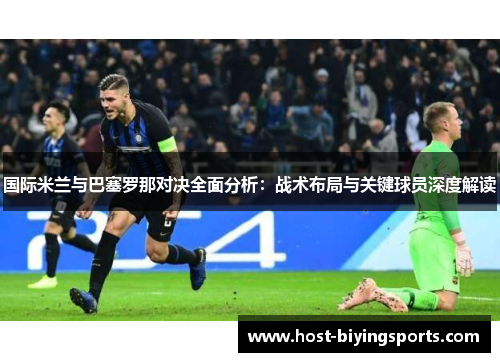 国际米兰与巴塞罗那对决全面分析：战术布局与关键球员深度解读