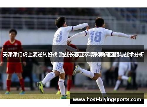 天津津门虎上演逆转好戏 激战长春亚泰精彩瞬间回顾与战术分析