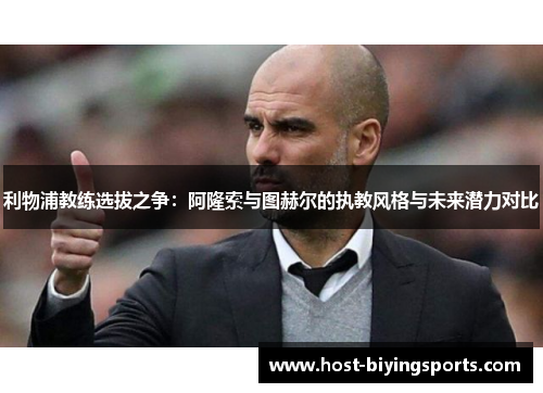 利物浦教练选拔之争：阿隆索与图赫尔的执教风格与未来潜力对比
