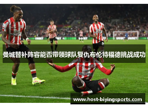 曼城替补阵容能否带领球队复仇布伦特福德挑战成功