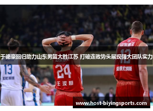 于德豪回归助力山东男篮大胜江苏 打破连败势头展现强大团队实力