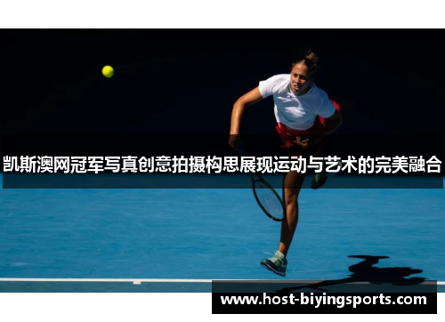 凯斯澳网冠军写真创意拍摄构思展现运动与艺术的完美融合