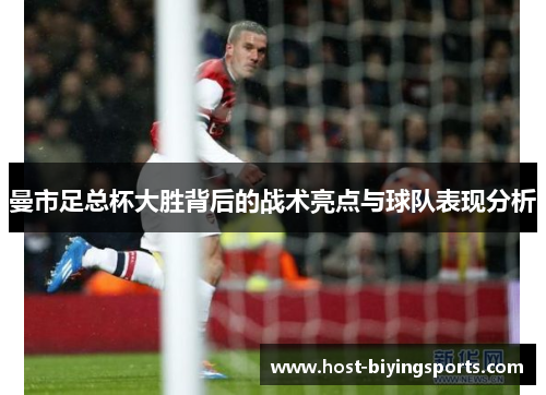 曼市足总杯大胜背后的战术亮点与球队表现分析