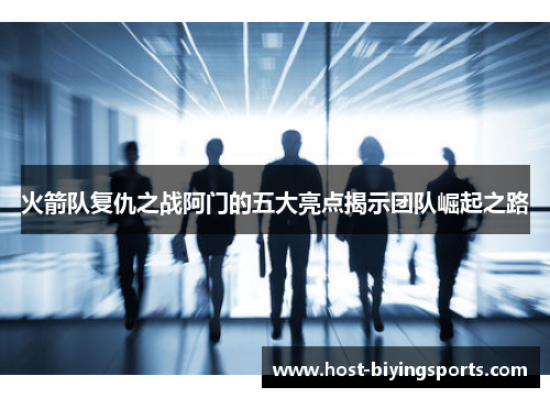 火箭队复仇之战阿门的五大亮点揭示团队崛起之路