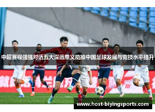 中超赛程强强对话五大深远意义助推中国足球发展与竞技水平提升