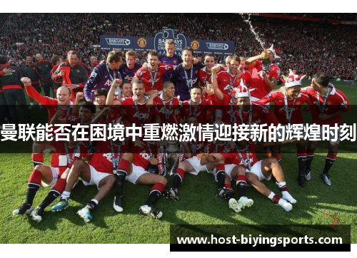 曼联能否在困境中重燃激情迎接新的辉煌时刻