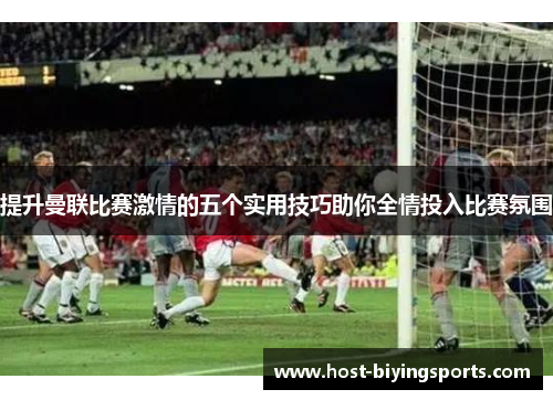 提升曼联比赛激情的五个实用技巧助你全情投入比赛氛围