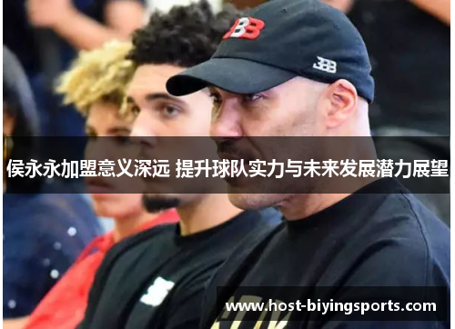 侯永永加盟意义深远 提升球队实力与未来发展潜力展望