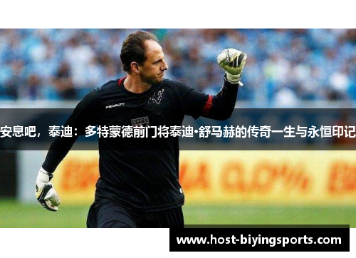 安息吧，泰迪：多特蒙德前门将泰迪·舒马赫的传奇一生与永恒印记