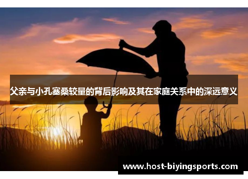 父亲与小孔塞桑较量的背后影响及其在家庭关系中的深远意义