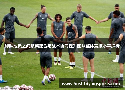 球队成员之间默契配合与战术协同提升团队整体竞技水平探析