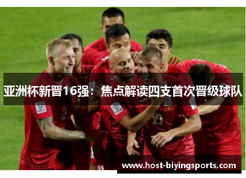 亚洲杯新晋16强：焦点解读四支首次晋级球队
