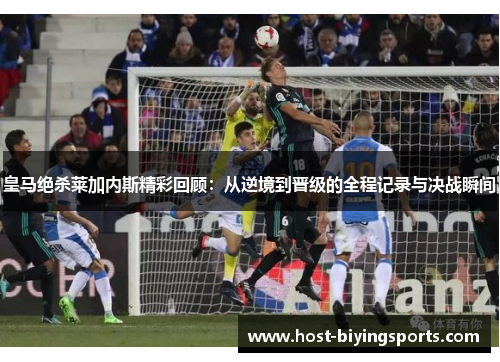 皇马绝杀莱加内斯精彩回顾：从逆境到晋级的全程记录与决战瞬间