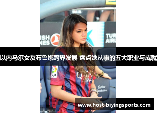 以内马尔女友布鲁娜跨界发展 盘点她从事的五大职业与成就