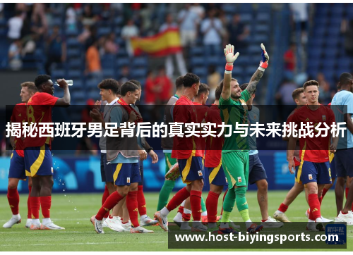 揭秘西班牙男足背后的真实实力与未来挑战分析