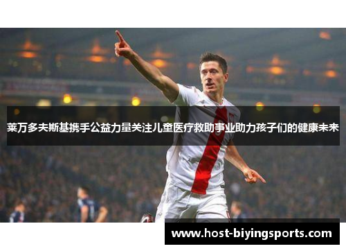 莱万多夫斯基携手公益力量关注儿童医疗救助事业助力孩子们的健康未来