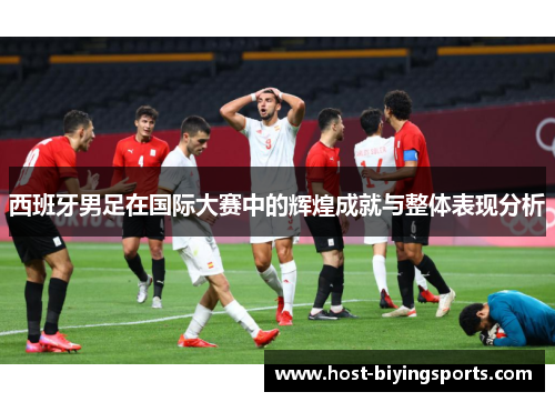 西班牙男足在国际大赛中的辉煌成就与整体表现分析