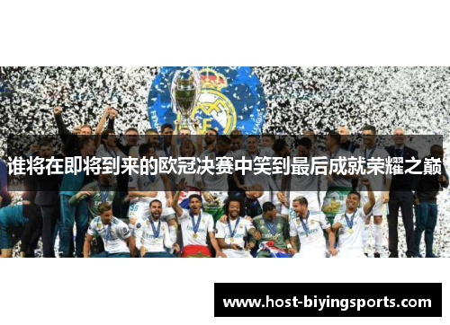 谁将在即将到来的欧冠决赛中笑到最后成就荣耀之巅