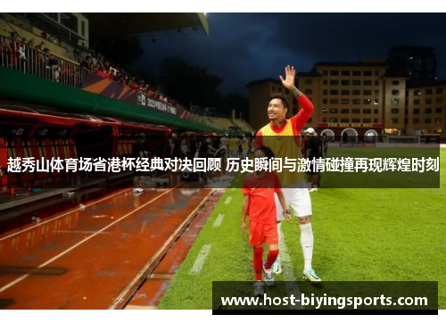 越秀山体育场省港杯经典对决回顾 历史瞬间与激情碰撞再现辉煌时刻