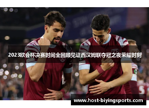 2023欧会杯决赛时间全回顾见证西汉姆联夺冠之夜荣耀时刻