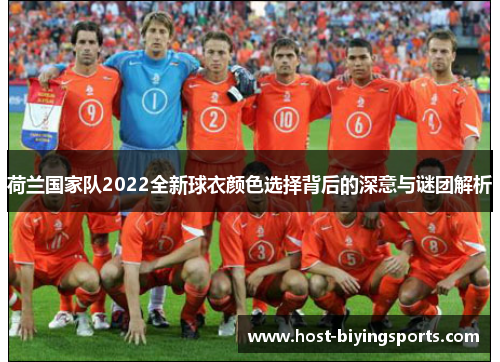 荷兰国家队2022全新球衣颜色选择背后的深意与谜团解析