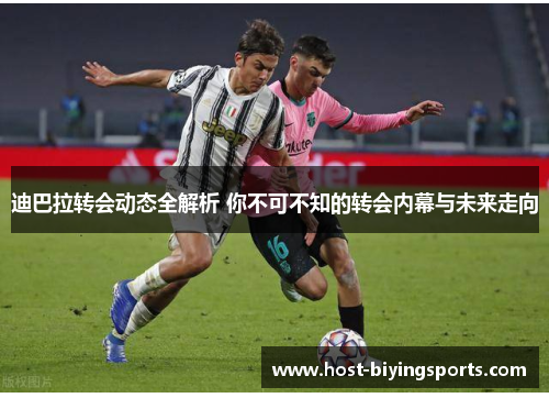 迪巴拉转会动态全解析 你不可不知的转会内幕与未来走向