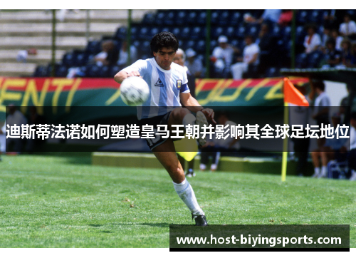 迪斯蒂法诺如何塑造皇马王朝并影响其全球足坛地位