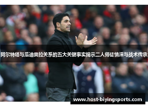 阿尔特塔与瓜迪奥拉关系的五大关键事实揭示二人师徒情深与战术传承